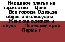 Нарядное платье на торжество. › Цена ­ 10 000 - Все города Одежда, обувь и аксессуары » Женская одежда и обувь   . Пермский край,Пермь г.